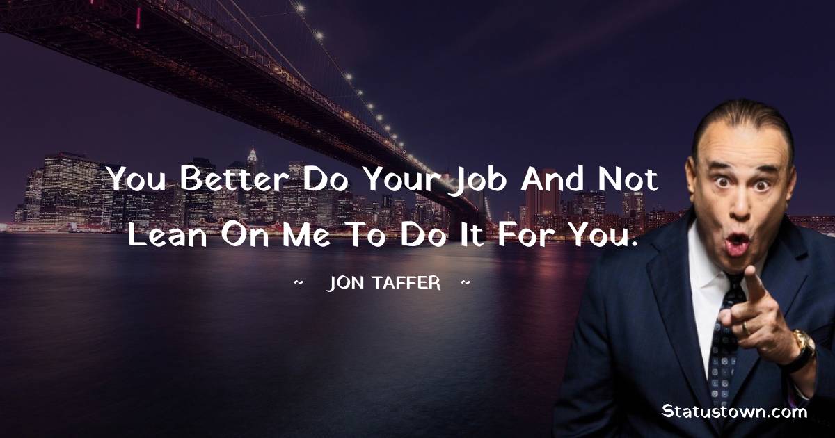 You better do your job and not lean on me to do it for you. - Jon Taffer quotes